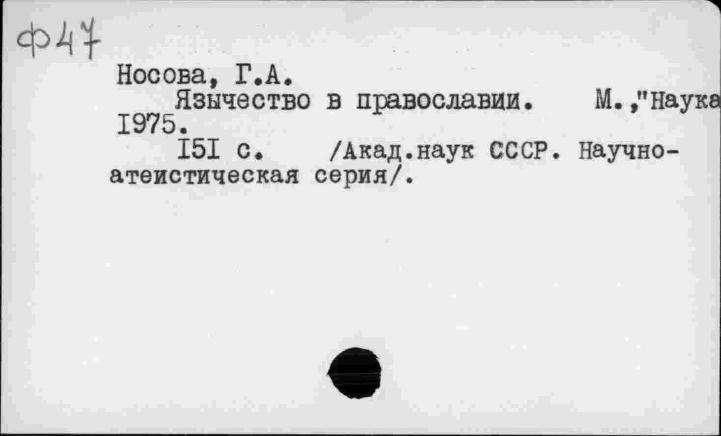 ﻿Носова, Г.А.
Язычество в православии. М. »"Наука 1975.
I5I с. /Акад.наук СССР. Научноатеистическая серия/.